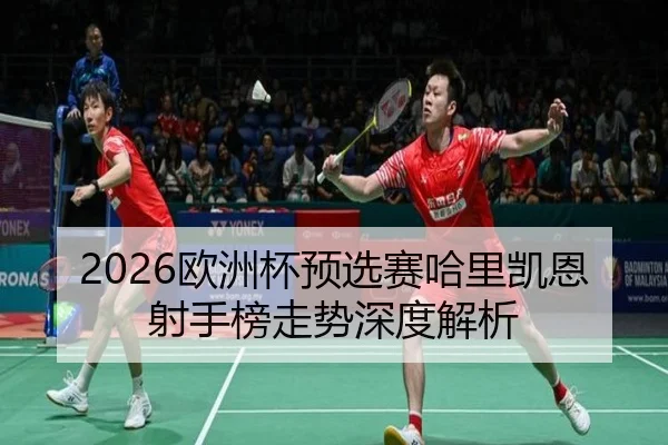 2026欧洲杯预选赛哈里凯恩射手榜走势深度解析